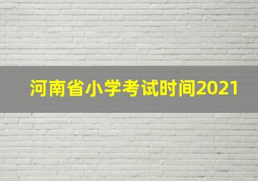 河南省小学考试时间2021