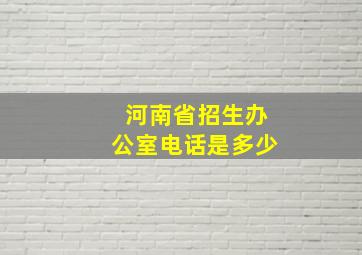 河南省招生办公室电话是多少