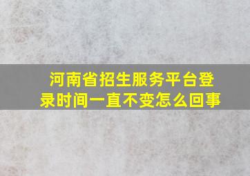 河南省招生服务平台登录时间一直不变怎么回事