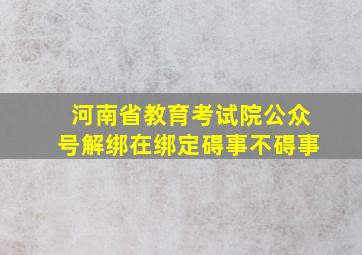 河南省教育考试院公众号解绑在绑定碍事不碍事