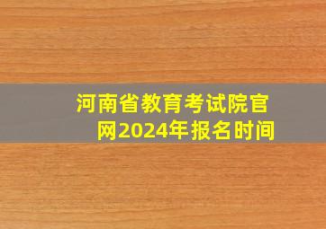 河南省教育考试院官网2024年报名时间