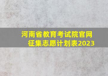 河南省教育考试院官网征集志愿计划表2023