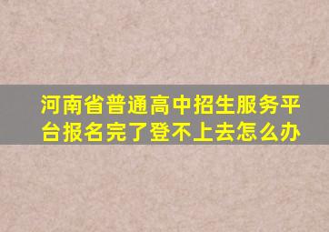 河南省普通高中招生服务平台报名完了登不上去怎么办