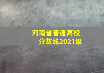 河南省普通高校分数线2021级