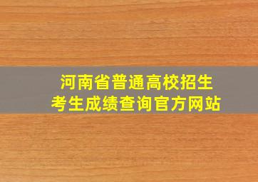 河南省普通高校招生考生成绩查询官方网站