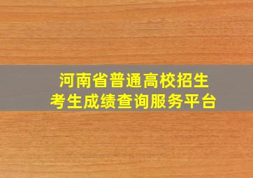 河南省普通高校招生考生成绩查询服务平台