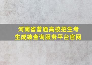 河南省普通高校招生考生成绩查询服务平台官网