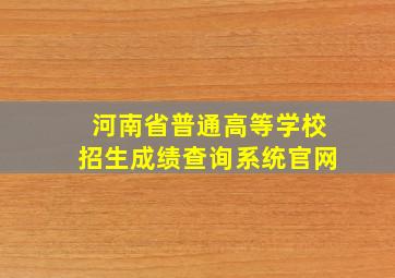 河南省普通高等学校招生成绩查询系统官网