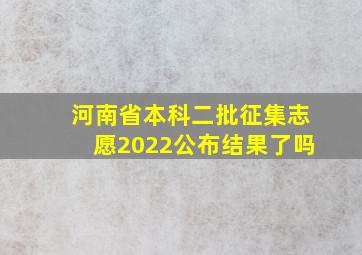 河南省本科二批征集志愿2022公布结果了吗