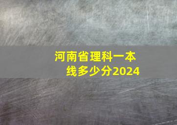 河南省理科一本线多少分2024