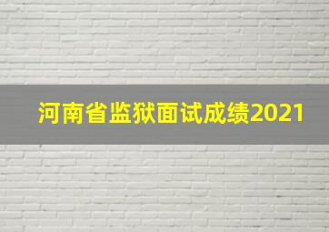 河南省监狱面试成绩2021