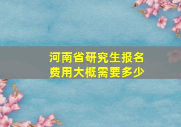 河南省研究生报名费用大概需要多少