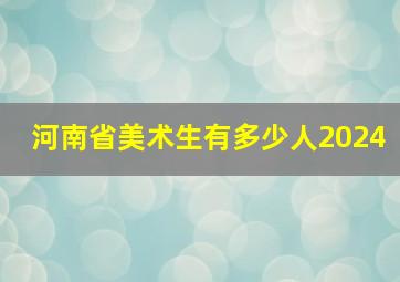 河南省美术生有多少人2024