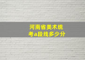 河南省美术统考a段线多少分