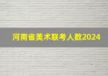 河南省美术联考人数2024