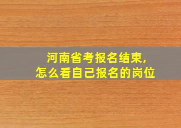 河南省考报名结束,怎么看自己报名的岗位