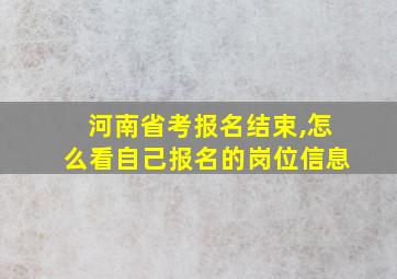 河南省考报名结束,怎么看自己报名的岗位信息