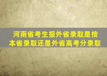 河南省考生报外省录取是按本省录取还是外省高考分录取