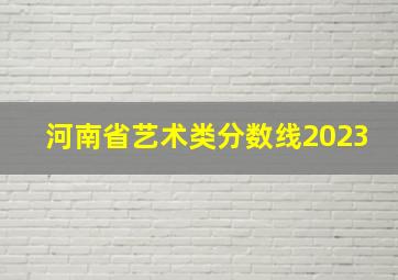 河南省艺术类分数线2023