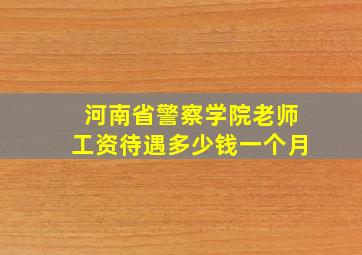 河南省警察学院老师工资待遇多少钱一个月