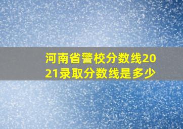 河南省警校分数线2021录取分数线是多少