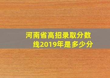 河南省高招录取分数线2019年是多少分