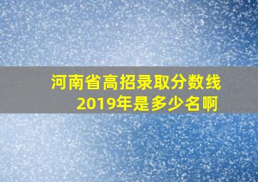 河南省高招录取分数线2019年是多少名啊