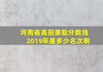 河南省高招录取分数线2019年是多少名次啊