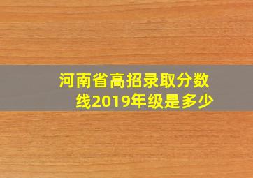 河南省高招录取分数线2019年级是多少