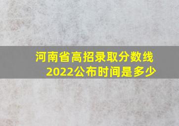 河南省高招录取分数线2022公布时间是多少