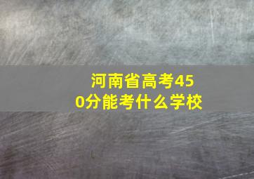 河南省高考450分能考什么学校