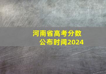 河南省高考分数公布时间2024