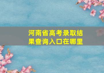 河南省高考录取结果查询入口在哪里