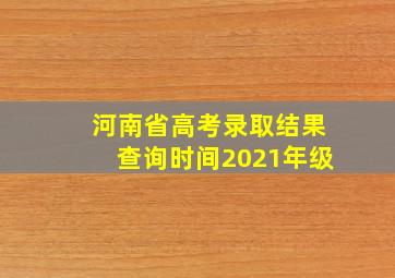 河南省高考录取结果查询时间2021年级