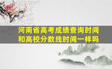 河南省高考成绩查询时间和高校分数线时间一样吗