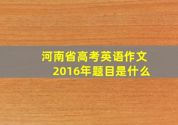 河南省高考英语作文2016年题目是什么