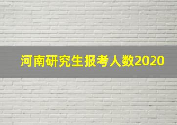 河南研究生报考人数2020