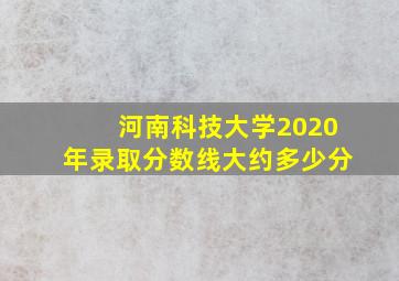 河南科技大学2020年录取分数线大约多少分