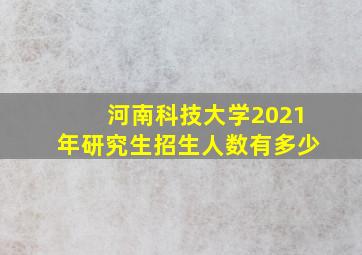 河南科技大学2021年研究生招生人数有多少