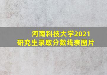 河南科技大学2021研究生录取分数线表图片