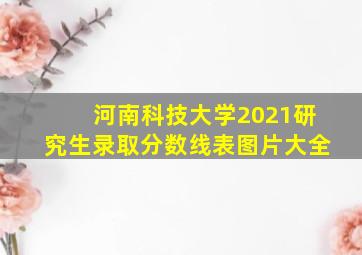 河南科技大学2021研究生录取分数线表图片大全