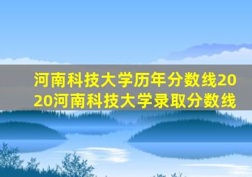 河南科技大学历年分数线2020河南科技大学录取分数线