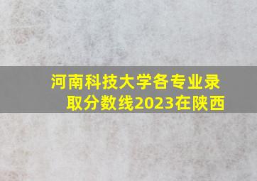 河南科技大学各专业录取分数线2023在陕西