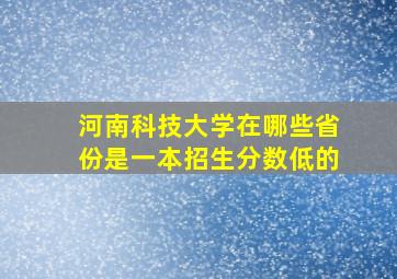 河南科技大学在哪些省份是一本招生分数低的