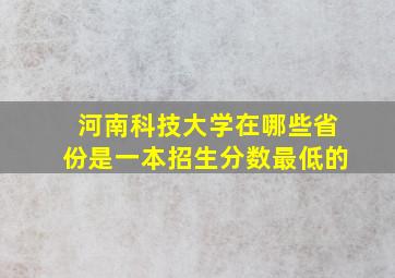 河南科技大学在哪些省份是一本招生分数最低的