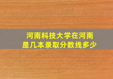 河南科技大学在河南是几本录取分数线多少