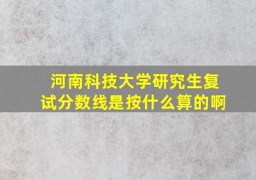 河南科技大学研究生复试分数线是按什么算的啊