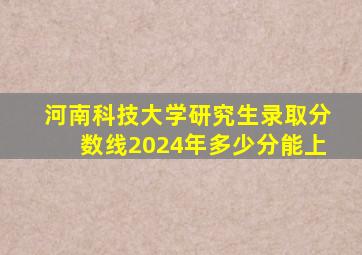 河南科技大学研究生录取分数线2024年多少分能上