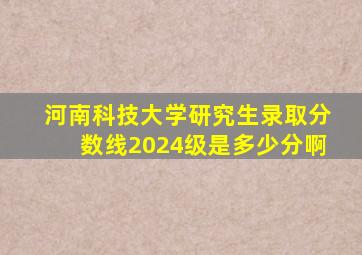 河南科技大学研究生录取分数线2024级是多少分啊