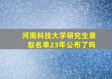 河南科技大学研究生录取名单23年公布了吗